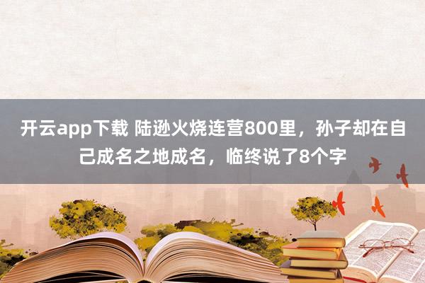 开云app下载 陆逊火烧连营800里，孙子却在自己成名之地成名，临终说了8个字