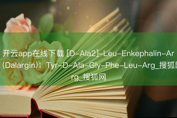 开云app在线下载 [D-Ala2]-Leu-Enkephalin-Arg (Dalargin)；Tyr-D-Ala-Gly-Phe-Leu-Arg_搜狐网