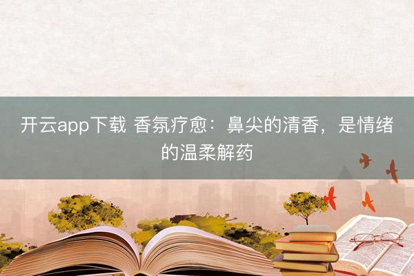 开云app下载 香氛疗愈：鼻尖的清香，是情绪的温柔解药