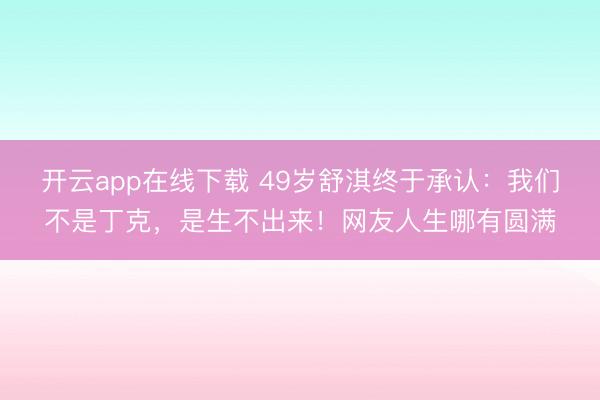 开云app在线下载 49岁舒淇终于承认：我们不是丁克，是生不出来！网友人生哪有圆满