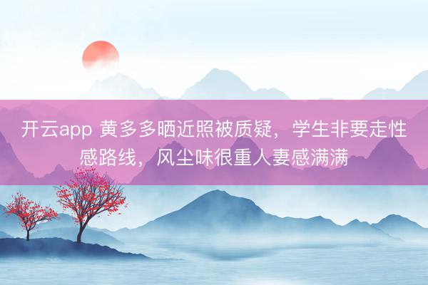 开云app 黄多多晒近照被质疑，学生非要走性感路线，风尘味很重人妻感满满