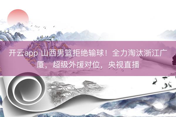 开云app 山西男篮拒绝输球！全力淘汰浙江广厦，超级外援对位，央视直播