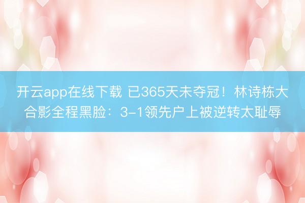 开云app在线下载 已365天未夺冠！林诗栋大合影全程黑脸：3-1领先户上被逆转太耻辱