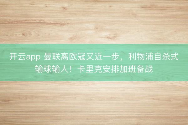 开云app 曼联离欧冠又近一步，利物浦自杀式输球输人！卡里克安排加班备战