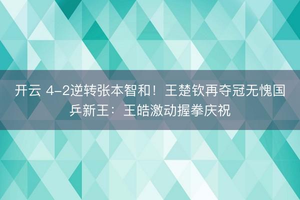 开云 4-2逆转张本智和！王楚钦再夺冠无愧国乒新王：王皓激动握拳庆祝