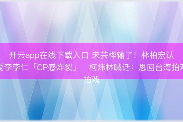 开云app在线下载入口 宋芸桦输了！林柏宏认爱李李仁「CP感炸裂」　柯炜林喊话：思回台湾拍戏