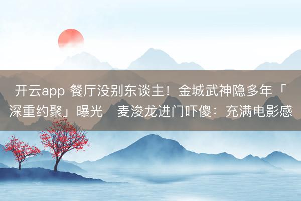 开云app 餐厅没别东谈主！金城武神隐多年「深重约聚」曝光　麦浚龙进门吓傻：充满电影感