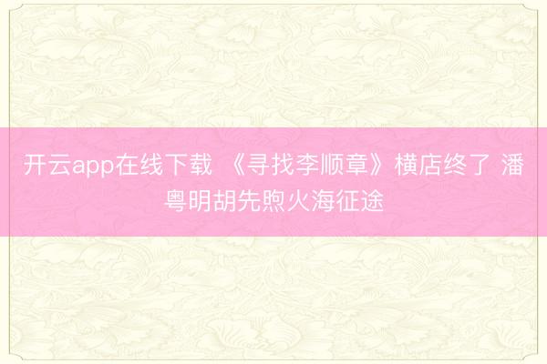 开云app在线下载 《寻找李顺章》横店终了 潘粤明胡先煦火海征途