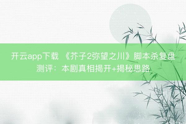 开云app下载 《芥子2弥望之川》脚本杀复盘测评:本剧真相揭开+揭秘思路