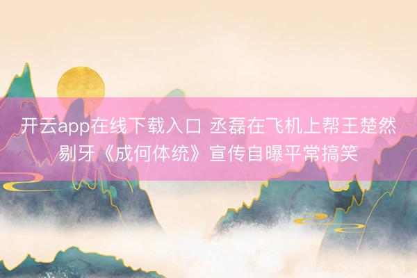 开云app在线下载入口 丞磊在飞机上帮王楚然剔牙《成何体统》宣传自曝平常搞笑
