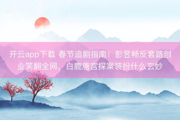 开云app下载 春节追剧指南！彭昱畅反套路创业笑翻全网，白鹿唐宫探案装扮什么玄妙