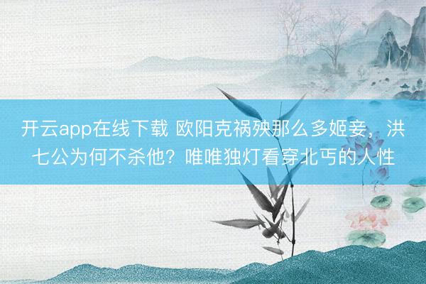 开云app在线下载 欧阳克祸殃那么多姬妾，洪七公为何不杀他？唯唯独灯看穿北丐的人性