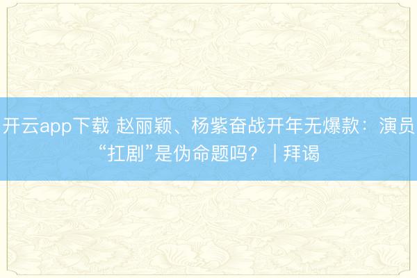 开云app下载 赵丽颖、杨紫奋战开年无爆款：演员“扛剧”是伪命题吗？ | 拜谒