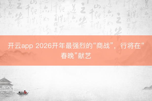 开云app 2026开年最强烈的“商战”，行将在“春晚”献艺