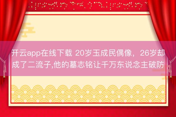 开云app在线下载 20岁玉成民偶像,26岁却成了二流子,他的墓志铭让千万东说念主破防