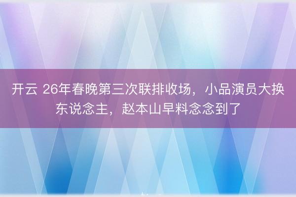 开云 26年春晚第三次联排收场,小品演员大换东说念主,赵本山早料念念到了