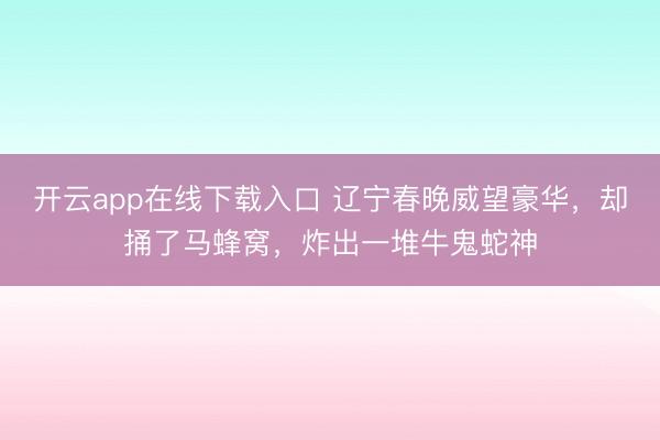 开云app在线下载入口 辽宁春晚威望豪华，却捅了马蜂窝，炸出一堆牛鬼蛇神