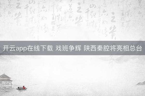 开云app在线下载 戏班争辉 陕西秦腔将亮相总台