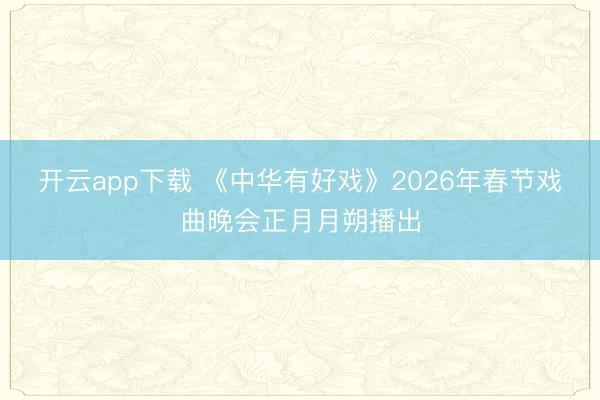 开云app下载 《中华有好戏》2026年春节戏曲晚会正月月朔播出