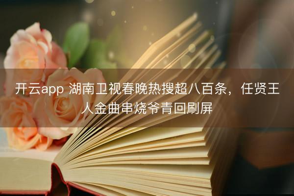 开云app 湖南卫视春晚热搜超八百条，任贤王人金曲串烧爷青回刷屏