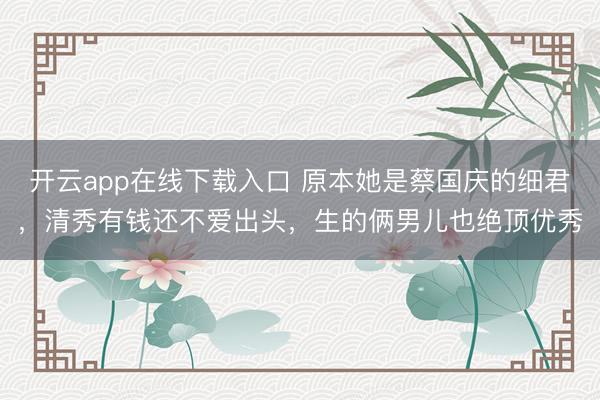 开云app在线下载入口 原本她是蔡国庆的细君，清秀有钱还不爱出头，生的俩男儿也绝顶优秀