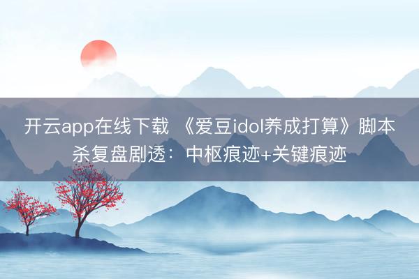 开云app在线下载 《爱豆idol养成打算》脚本杀复盘剧透：中枢痕迹+关键痕迹