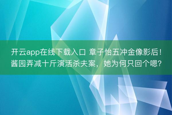开云app在线下载入口 章子怡五冲金像影后！酱园弄减十斤演活杀夫案，她为何只回个嗯？