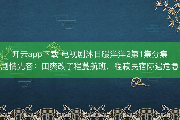 开云app下载 电视剧沐日暖洋洋2第1集分集剧情先容:田爽改了程蔓航班,程菽民宿际遇危急