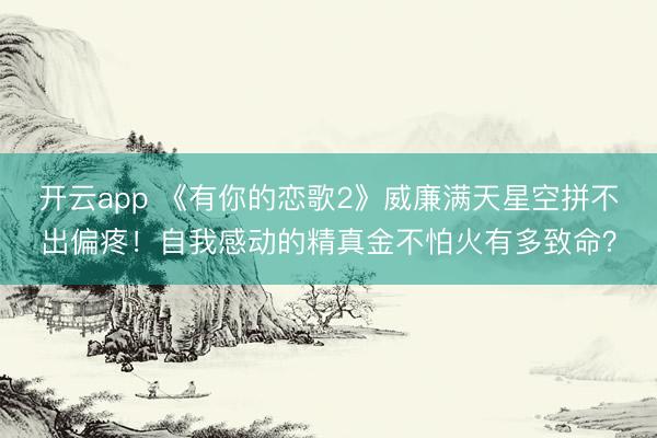 开云app 《有你的恋歌2》威廉满天星空拼不出偏疼！自我感动的精真金不怕火有多致命？