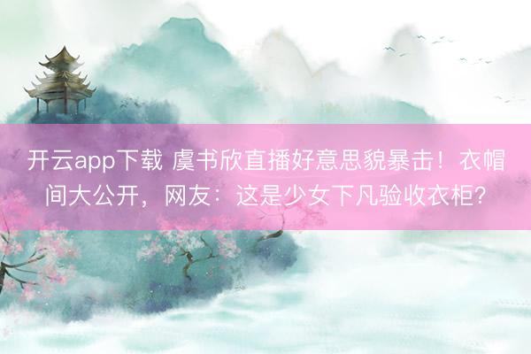 开云app下载 虞书欣直播好意思貌暴击！衣帽间大公开，网友：这是少女下凡验收衣柜？