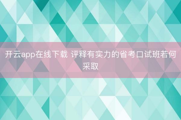 开云app在线下载 评释有实力的省考口试班若何采取