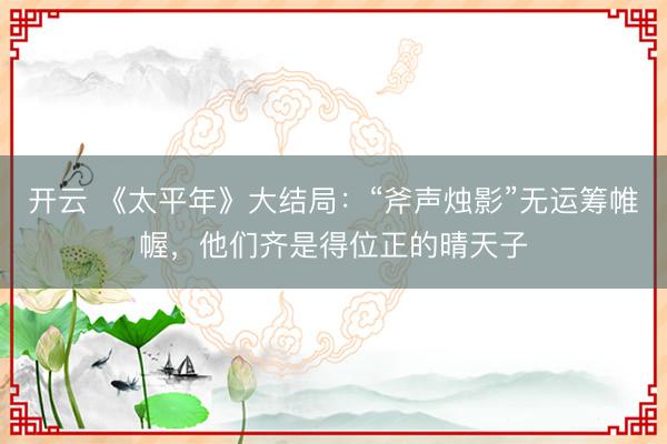 开云 《太平年》大结局：“斧声烛影”无运筹帷幄，他们齐是得位正的晴天子