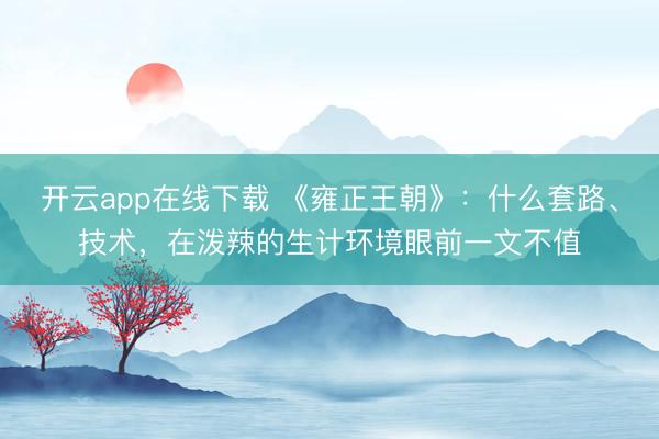 开云app在线下载 《雍正王朝》：什么套路、技术，在泼辣的生计环境眼前一文不值
