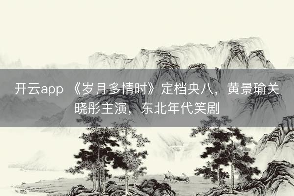 开云app 《岁月多情时》定档央八，黄景瑜关晓彤主演，东北年代笑剧