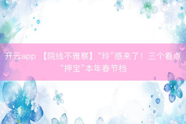 开云app 【院线不雅察】“玲”感来了!三个看点“押宝”本年春节档