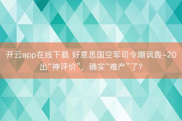 开云app在线下载 好意思国空军司令嘲讽轰-20出“神评价”，确实“难产”了？