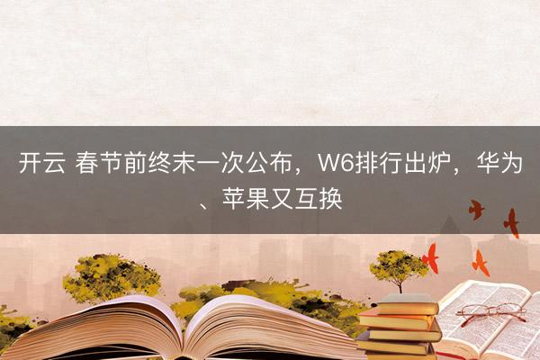 开云 春节前终末一次公布，W6排行出炉，华为、苹果又互换