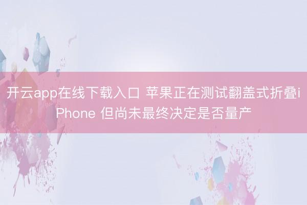 开云app在线下载入口 苹果正在测试翻盖式折叠iPhone 但尚未最终决定是否量产