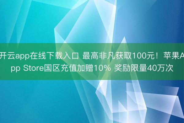 开云app在线下载入口 最高非凡获取100元！苹果App Store国区充值加赠10% 奖励限量40万次