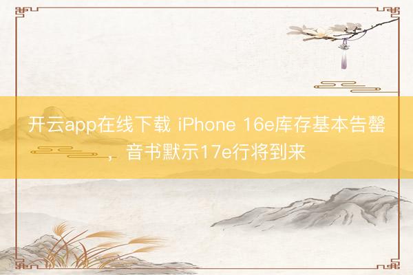 开云app在线下载 iPhone 16e库存基本告罄，音书默示17e行将到来