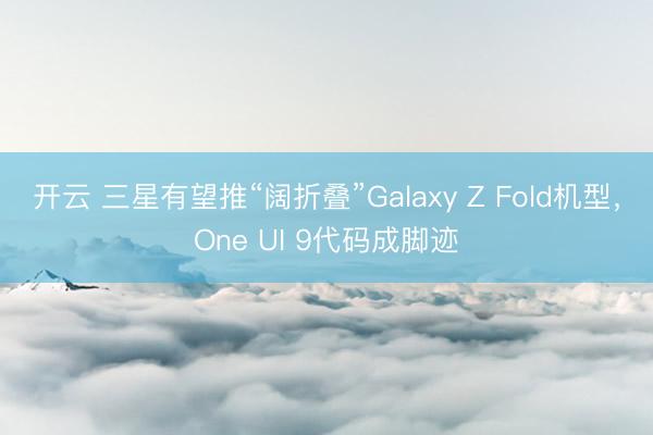 开云 三星有望推“阔折叠”Galaxy Z Fold机型，One UI 9代码成脚迹