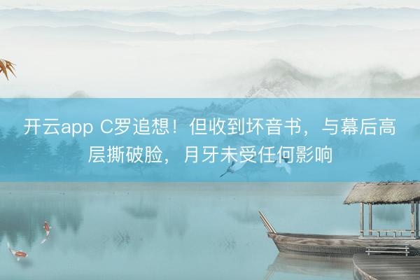 开云app C罗追想!但收到坏音书,与幕后高层撕破脸,月牙未受任何影响