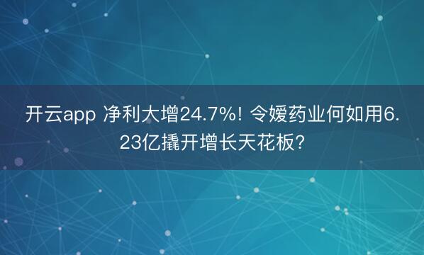 开云app 净利大增24.7%! 令嫒药业何如用6.23亿撬开增长天花板?