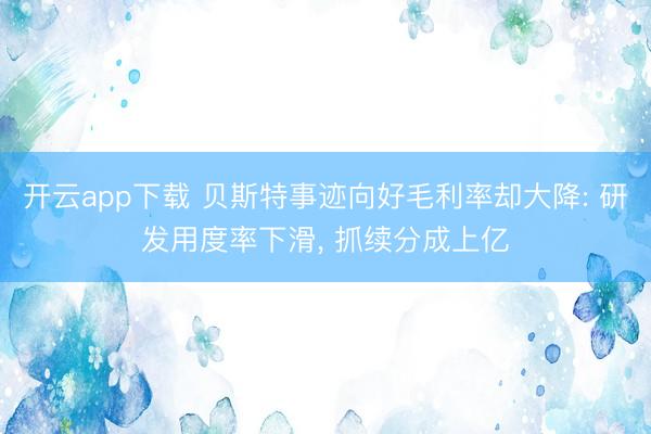 开云app下载 贝斯特事迹向好毛利率却大降: 研发用度率下滑， 抓续分成上亿