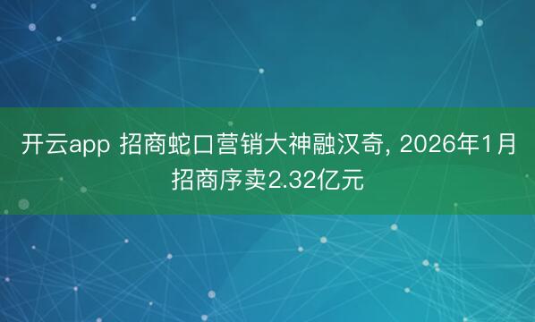 开云app 招商蛇口营销大神融汉奇, 2026年1月招商序卖2.32亿元