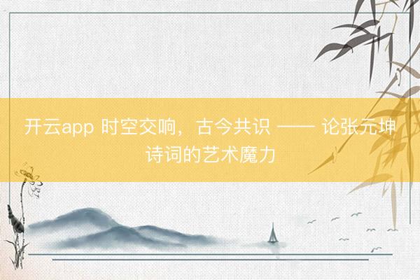 开云app 时空交响，古今共识 —— 论张元坤诗词的艺术魔力