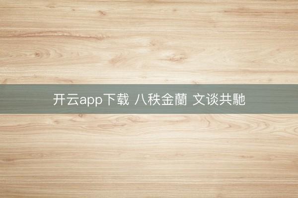 开云app下载 八秩金蘭 文谈共馳