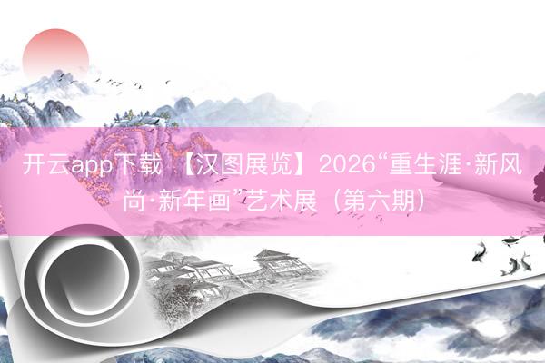 开云app下载 【汉图展览】2026“重生涯·新风尚·新年画”艺术展(第六期)