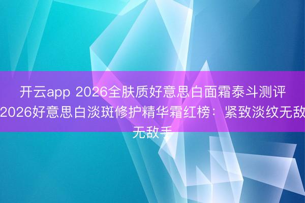开云app 2026全肤质好意思白面霜泰斗测评：2026好意思白淡斑修护精华霜红榜：紧致淡纹无敌手
