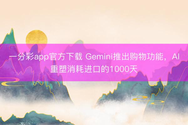一分彩app官方下载 Gemini推出购物功能，AI重塑消耗进口的1000天